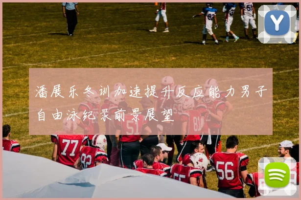 潘展乐冬训加速提升反应能力男子自由泳纪录前景展望