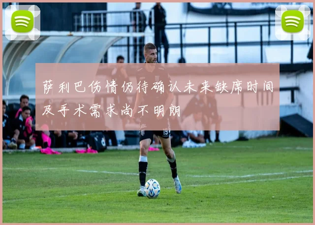 萨利巴伤情仍待确认未来缺席时间及手术需求尚不明朗