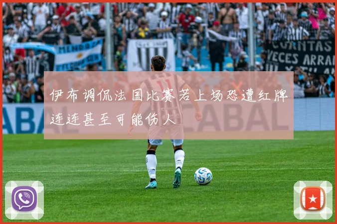 伊布调侃法国比赛若上场恐遭红牌连连甚至可能伤人