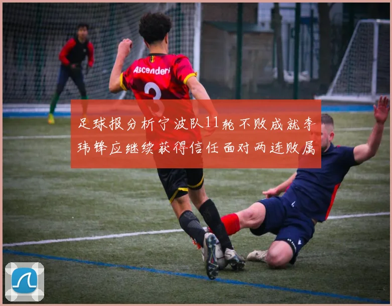 足球报分析宁波队11轮不败成就李玮锋应继续获得信任面对两连败属正常波动