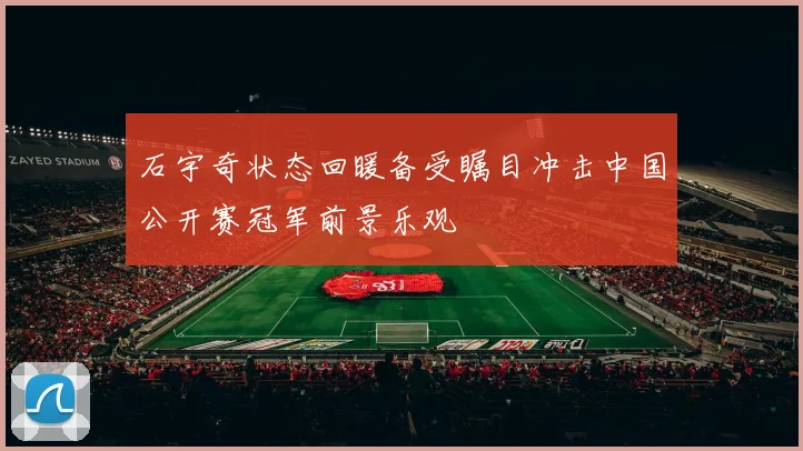 石宇奇状态回暖备受瞩目冲击中国公开赛冠军前景乐观