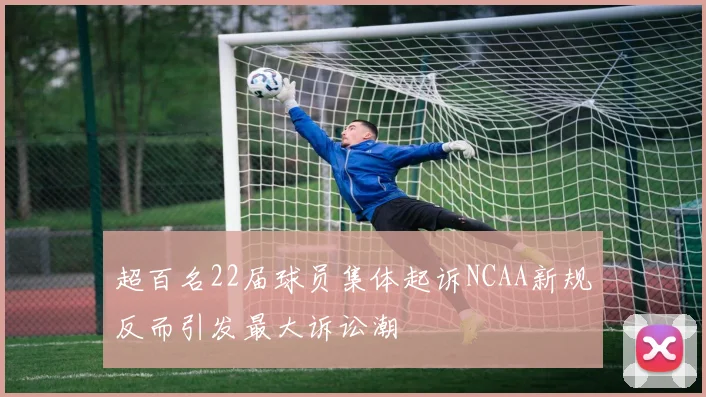 超百名22届球员集体起诉NCAA新规反而引发最大诉讼潮