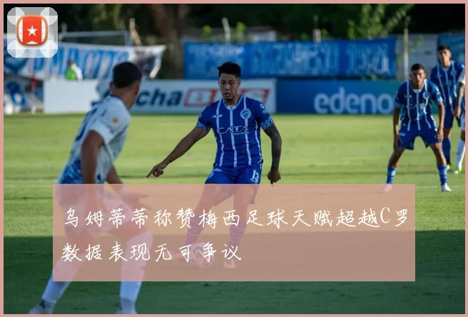 乌姆蒂蒂称赞梅西足球天赋超越C罗数据表现无可争议