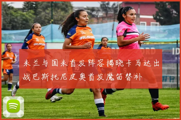 米兰与国米首发阵容揭晓卡马达出战巴斯托尼皮奥首发魔笛替补