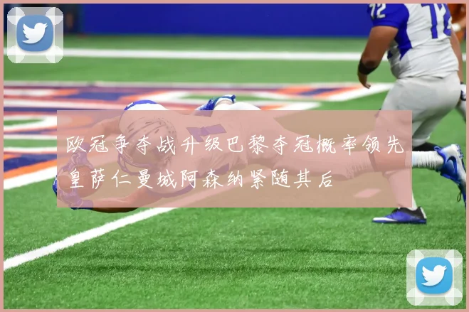 欧冠争夺战升级巴黎夺冠概率领先皇萨仁曼城阿森纳紧随其后